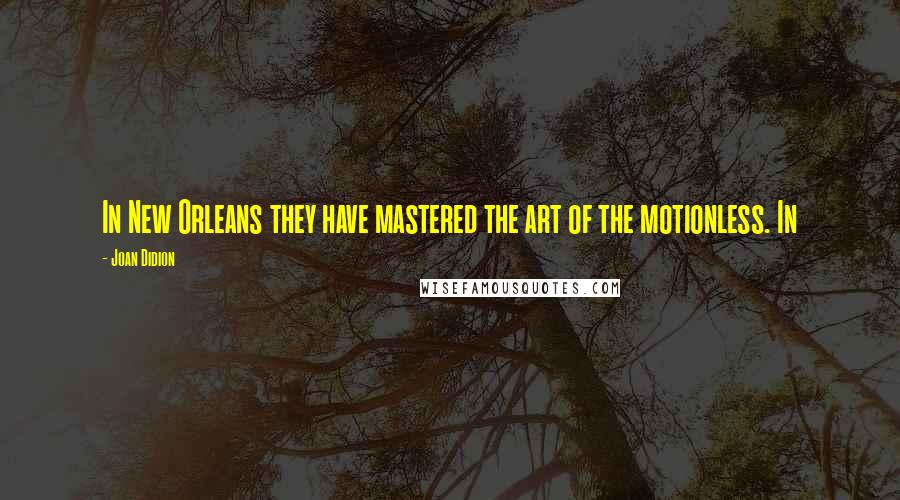 Joan Didion quotes: In New Orleans they have mastered the art of the motionless. In