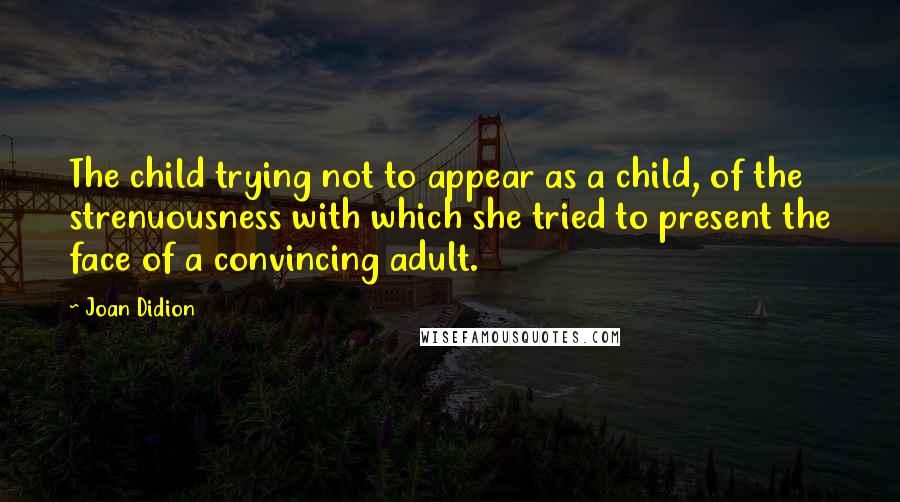 Joan Didion quotes: The child trying not to appear as a child, of the strenuousness with which she tried to present the face of a convincing adult.