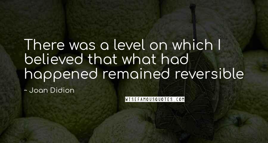 Joan Didion quotes: There was a level on which I believed that what had happened remained reversible