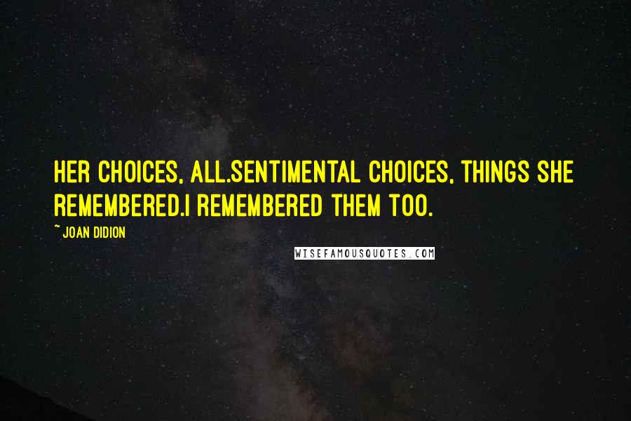 Joan Didion quotes: Her choices, all.Sentimental choices, things she remembered.I remembered them too.
