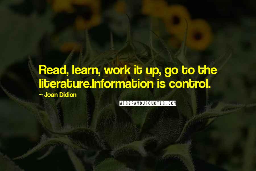 Joan Didion quotes: Read, learn, work it up, go to the literature.Information is control.