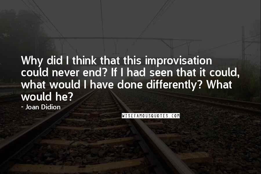 Joan Didion quotes: Why did I think that this improvisation could never end? If I had seen that it could, what would I have done differently? What would he?