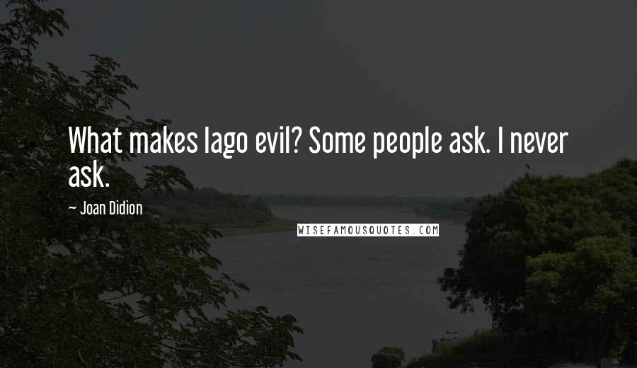 Joan Didion quotes: What makes Iago evil? Some people ask. I never ask.