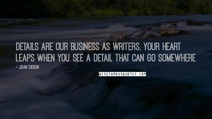 Joan Didion quotes: Details are our business as writers. Your heart leaps when you see a detail that can go somewhere