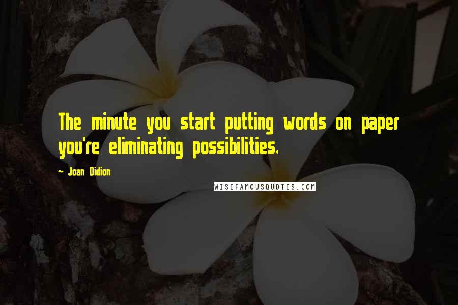 Joan Didion quotes: The minute you start putting words on paper you're eliminating possibilities.