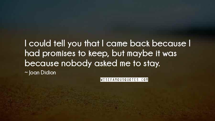 Joan Didion quotes: I could tell you that I came back because I had promises to keep, but maybe it was because nobody asked me to stay.