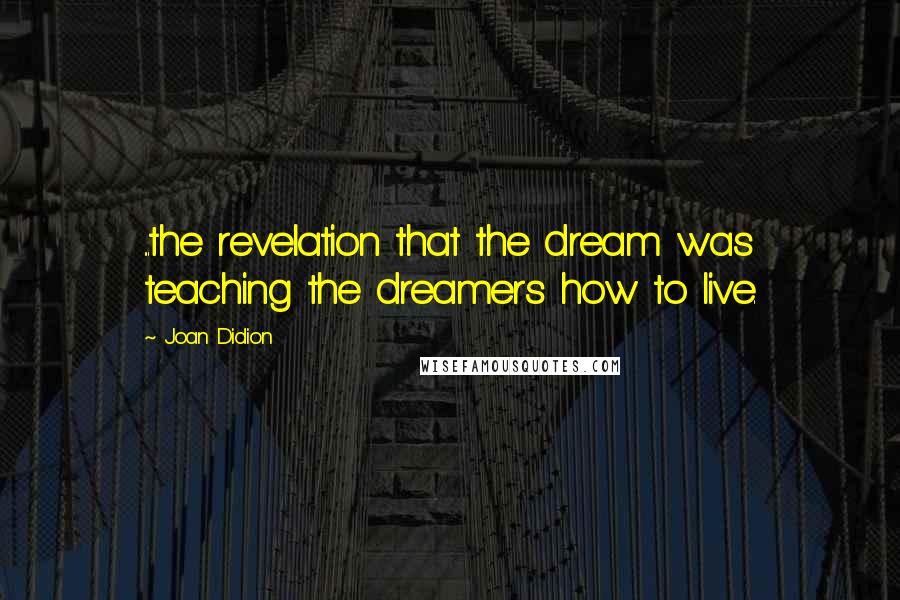 Joan Didion quotes: ...the revelation that the dream was teaching the dreamers how to live.