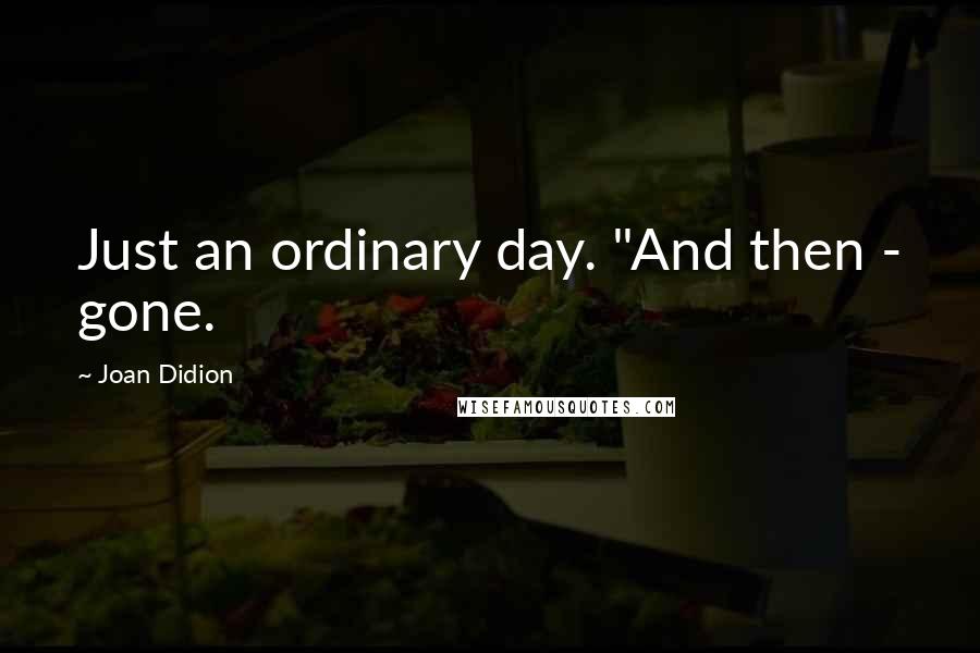 Joan Didion quotes: Just an ordinary day. "And then - gone.