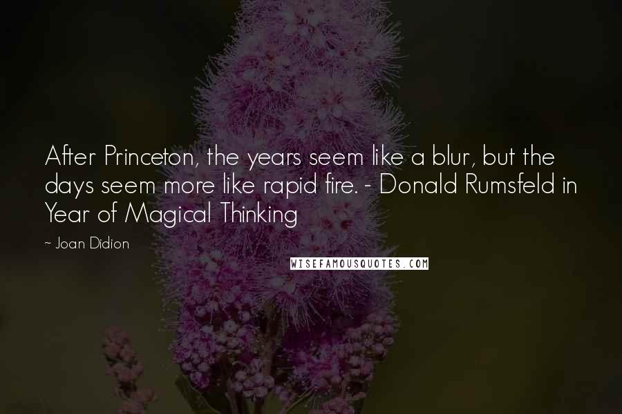 Joan Didion quotes: After Princeton, the years seem like a blur, but the days seem more like rapid fire. - Donald Rumsfeld in Year of Magical Thinking