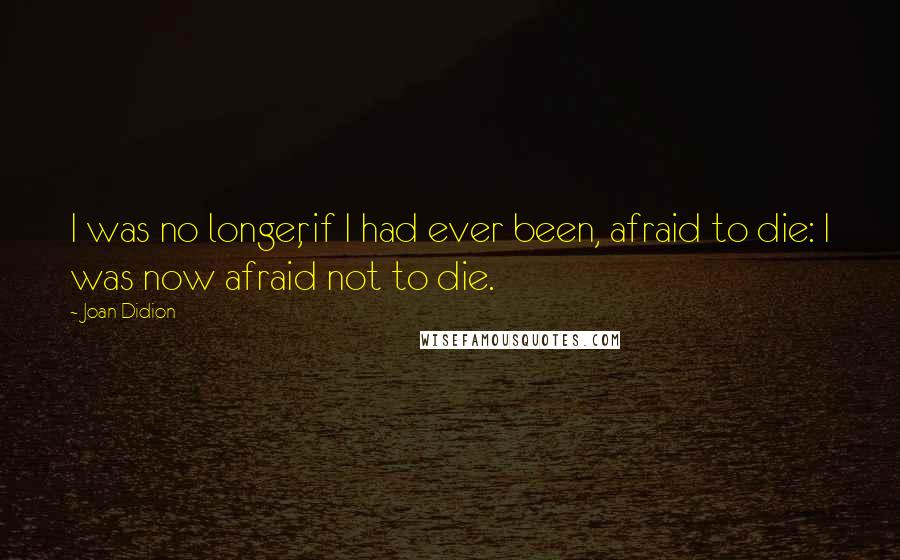 Joan Didion quotes: I was no longer, if I had ever been, afraid to die: I was now afraid not to die.