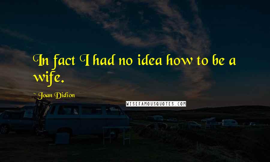 Joan Didion quotes: In fact I had no idea how to be a wife.