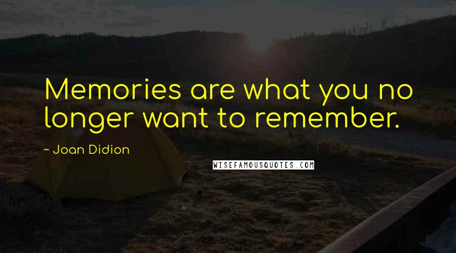 Joan Didion quotes: Memories are what you no longer want to remember.