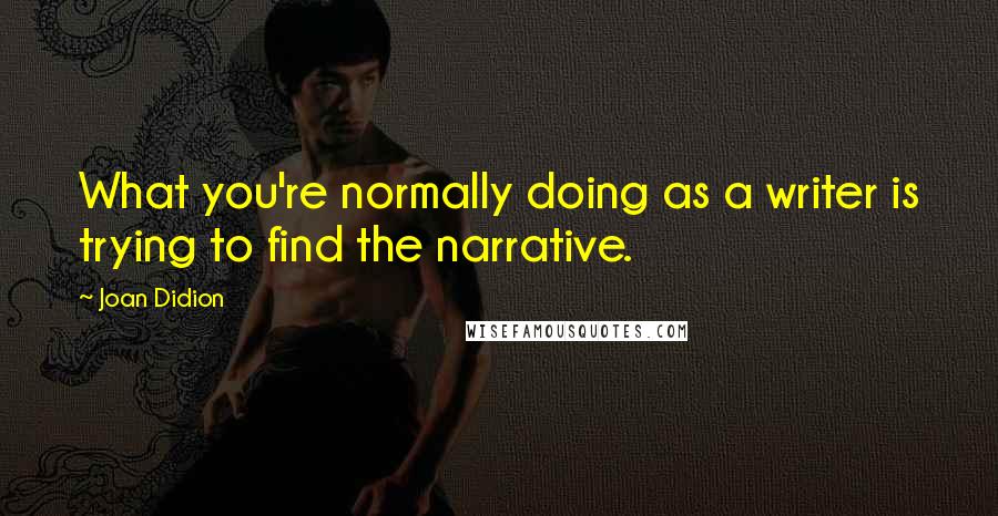 Joan Didion quotes: What you're normally doing as a writer is trying to find the narrative.