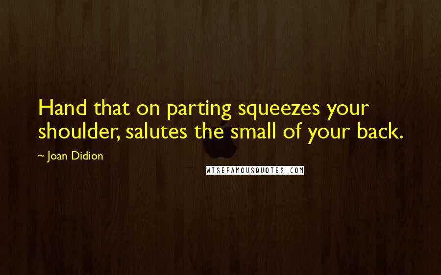 Joan Didion quotes: Hand that on parting squeezes your shoulder, salutes the small of your back.
