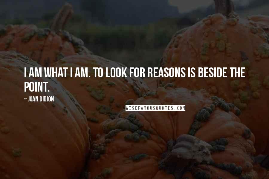 Joan Didion quotes: I am what I am. To look for reasons is beside the point.