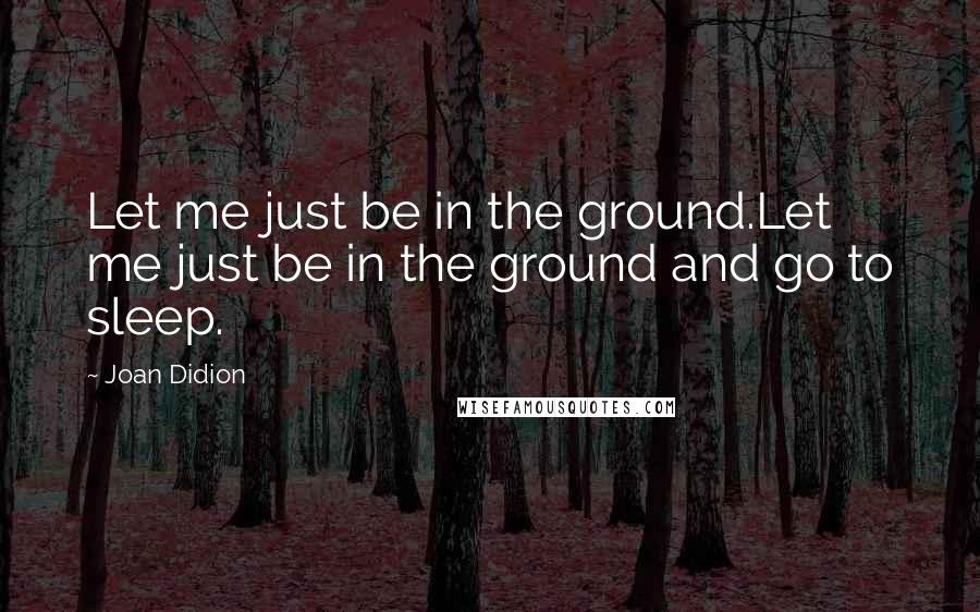 Joan Didion quotes: Let me just be in the ground.Let me just be in the ground and go to sleep.