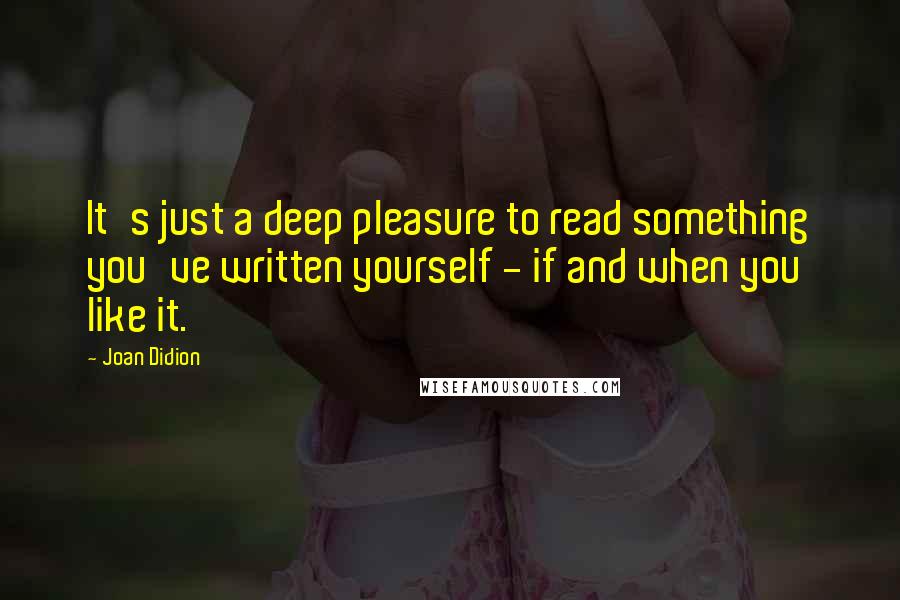 Joan Didion quotes: It's just a deep pleasure to read something you've written yourself - if and when you like it.