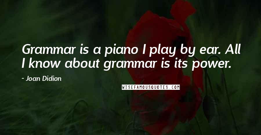 Joan Didion quotes: Grammar is a piano I play by ear. All I know about grammar is its power.