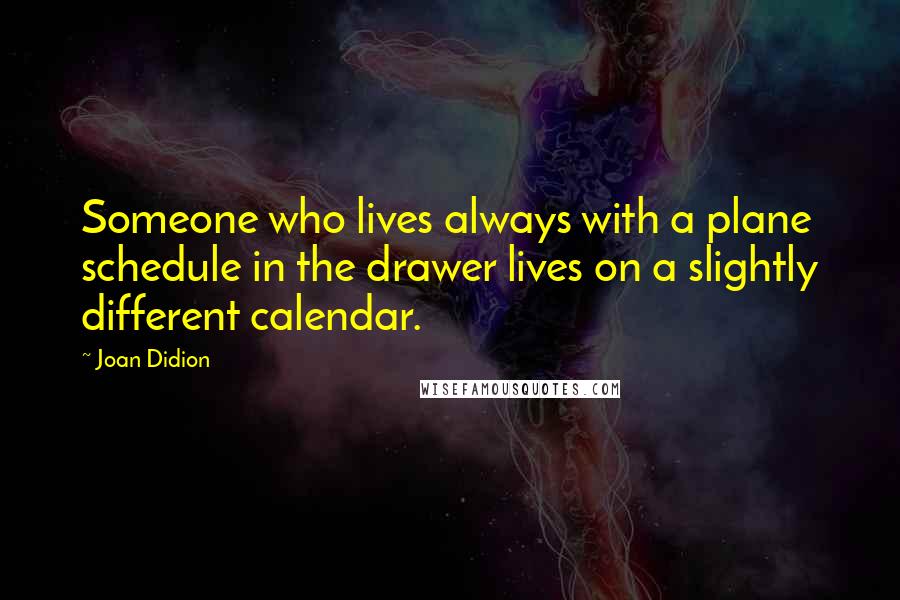 Joan Didion quotes: Someone who lives always with a plane schedule in the drawer lives on a slightly different calendar.