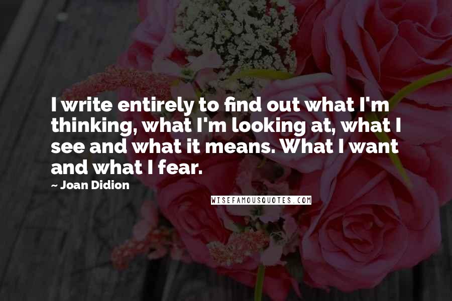 Joan Didion quotes: I write entirely to find out what I'm thinking, what I'm looking at, what I see and what it means. What I want and what I fear.