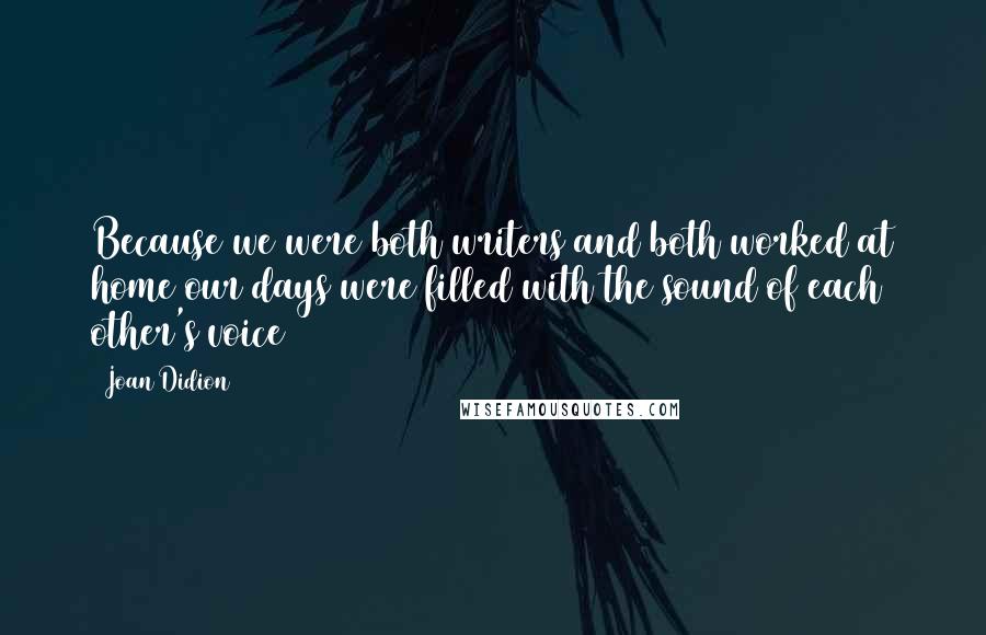 Joan Didion quotes: Because we were both writers and both worked at home our days were filled with the sound of each other's voice