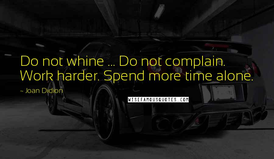 Joan Didion quotes: Do not whine ... Do not complain. Work harder. Spend more time alone.