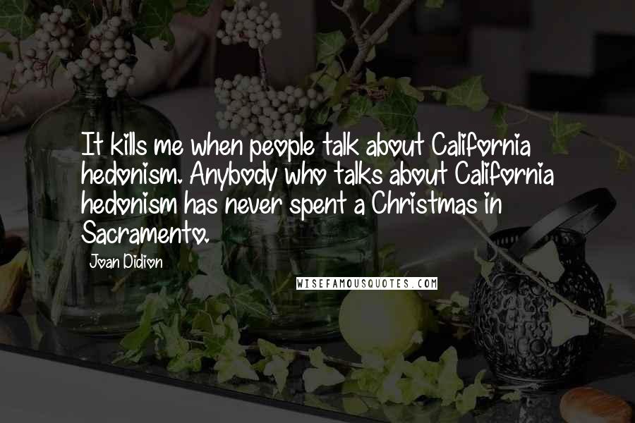 Joan Didion quotes: It kills me when people talk about California hedonism. Anybody who talks about California hedonism has never spent a Christmas in Sacramento.