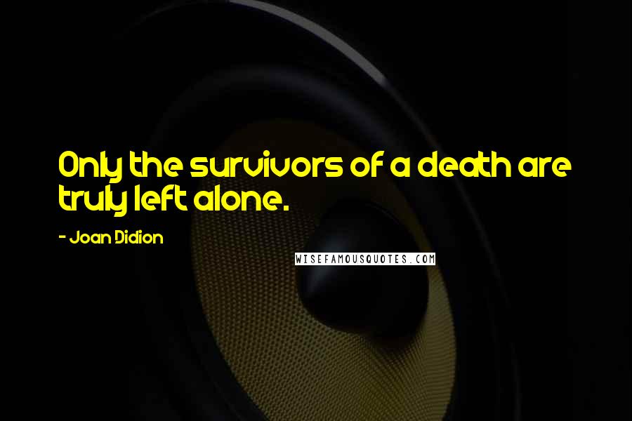 Joan Didion quotes: Only the survivors of a death are truly left alone.