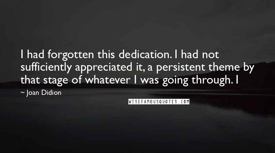 Joan Didion quotes: I had forgotten this dedication. I had not sufficiently appreciated it, a persistent theme by that stage of whatever I was going through. I