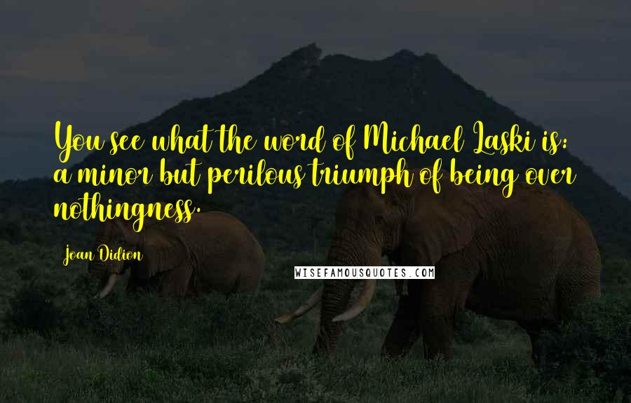 Joan Didion quotes: You see what the word of Michael Laski is: a minor but perilous triumph of being over nothingness.