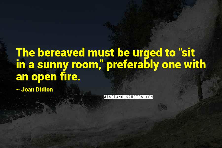 Joan Didion quotes: The bereaved must be urged to "sit in a sunny room," preferably one with an open fire.