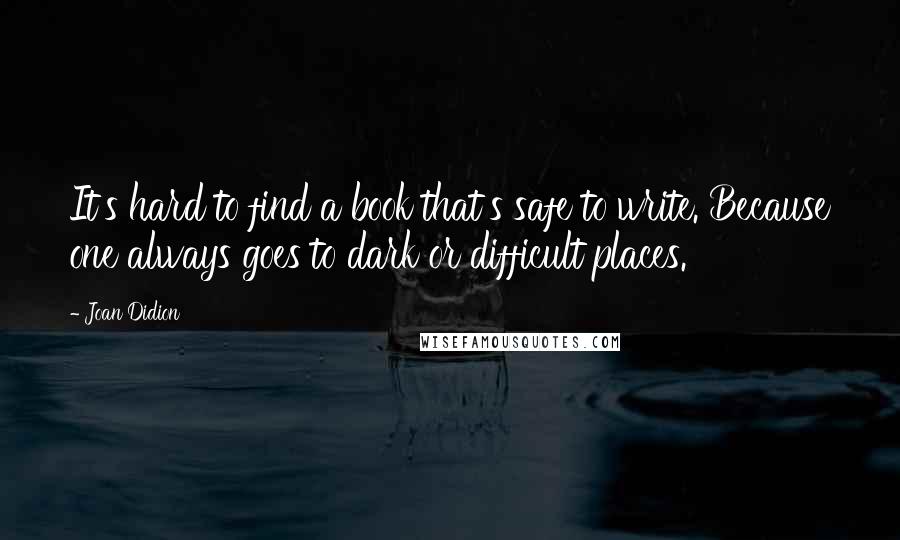 Joan Didion quotes: It's hard to find a book that's safe to write. Because one always goes to dark or difficult places.
