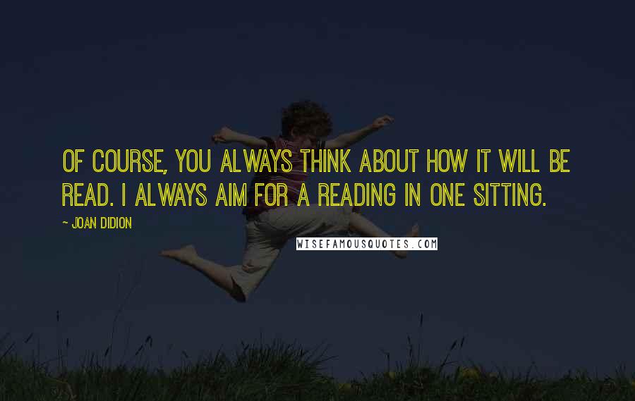 Joan Didion quotes: Of course, you always think about how it will be read. I always aim for a reading in one sitting.