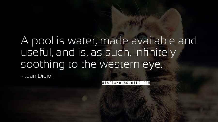 Joan Didion quotes: A pool is water, made available and useful, and is, as such, infinitely soothing to the western eye.