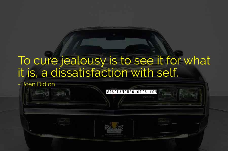 Joan Didion quotes: To cure jealousy is to see it for what it is, a dissatisfaction with self.