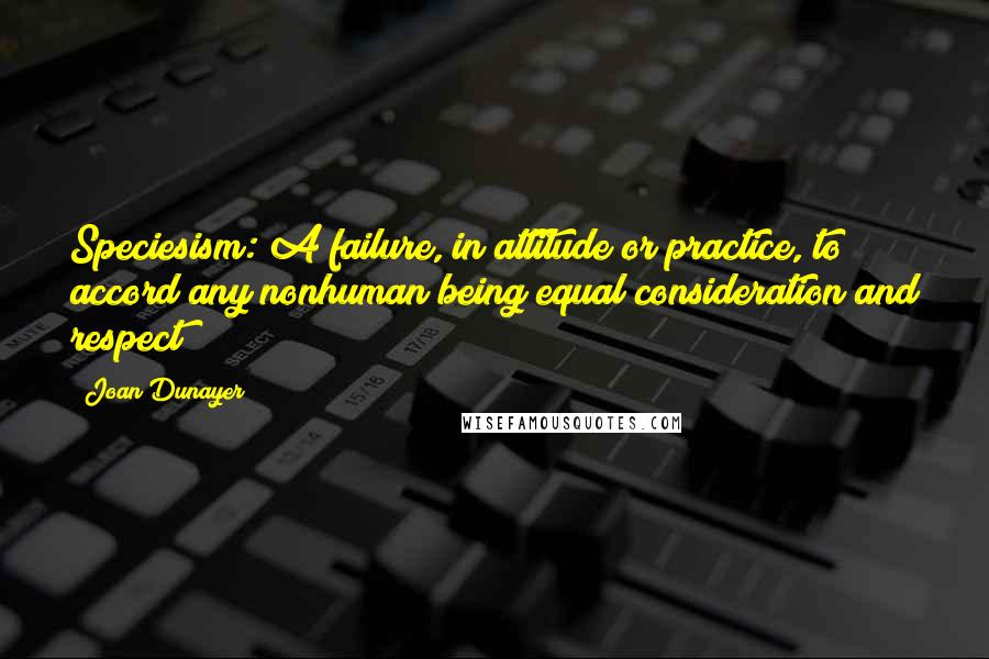 Joan Dunayer quotes: Speciesism: A failure, in attitude or practice, to accord any nonhuman being equal consideration and respect Joan Dunayer quotes: Speciesism: A failure, in attitude or practice, to accord any nonhuman being equal consideration and respect