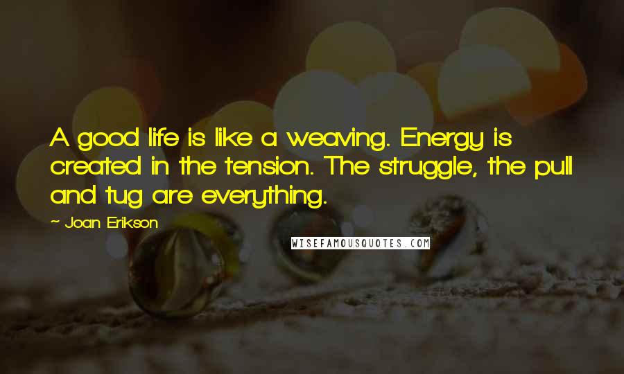 Joan Erikson quotes: A good life is like a weaving. Energy is created in the tension. The struggle, the pull and tug are everything.