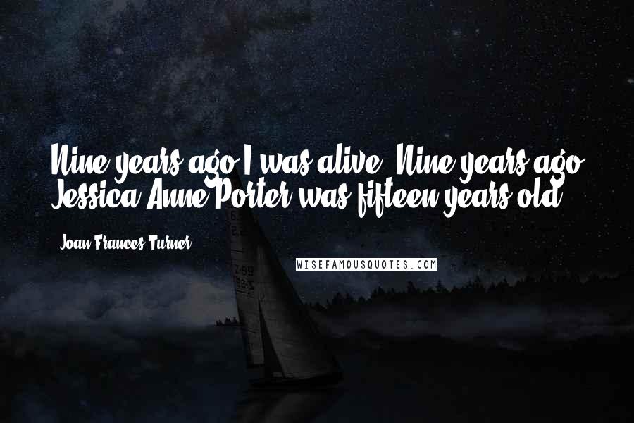 Joan Frances Turner quotes: Nine years ago I was alive. Nine years ago Jessica Anne Porter was fifteen years old.