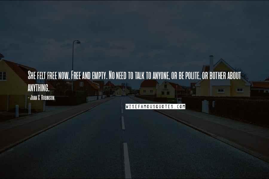 Joan G. Robinson quotes: She felt free now. Free and empty. No need to talk to anyone, or be polite, or bother about anything. Joan G. Robinson quotes: She felt free now. Free and empty. No need to talk to anyone, or be polite, or bother about anything.