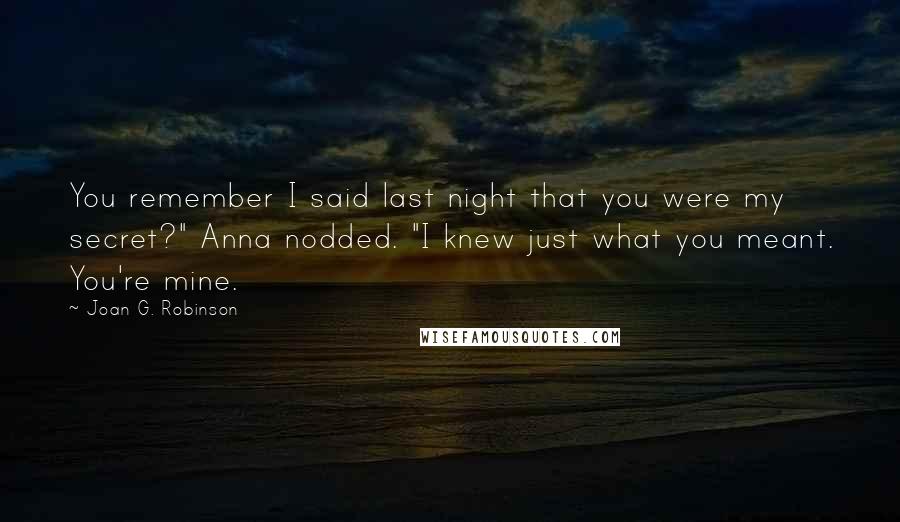 Joan G. Robinson quotes: You remember I said last night that you were my secret?" Anna nodded. "I knew just what you meant. You're mine.
