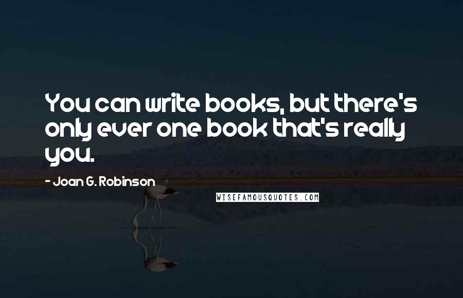 Joan G. Robinson quotes: You can write books, but there's only ever one book that's really you.