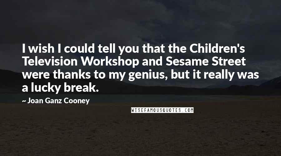 Joan Ganz Cooney quotes: I wish I could tell you that the Children's Television Workshop and Sesame Street were thanks to my genius, but it really was a lucky break.