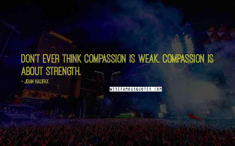 Joan Halifax quotes: Don't ever think compassion is weak. Compassion is about strength.