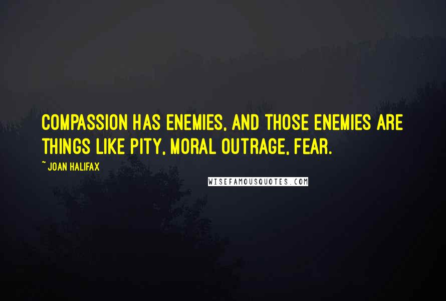 Joan Halifax quotes: Compassion has enemies, and those enemies are things like pity, moral outrage, fear.