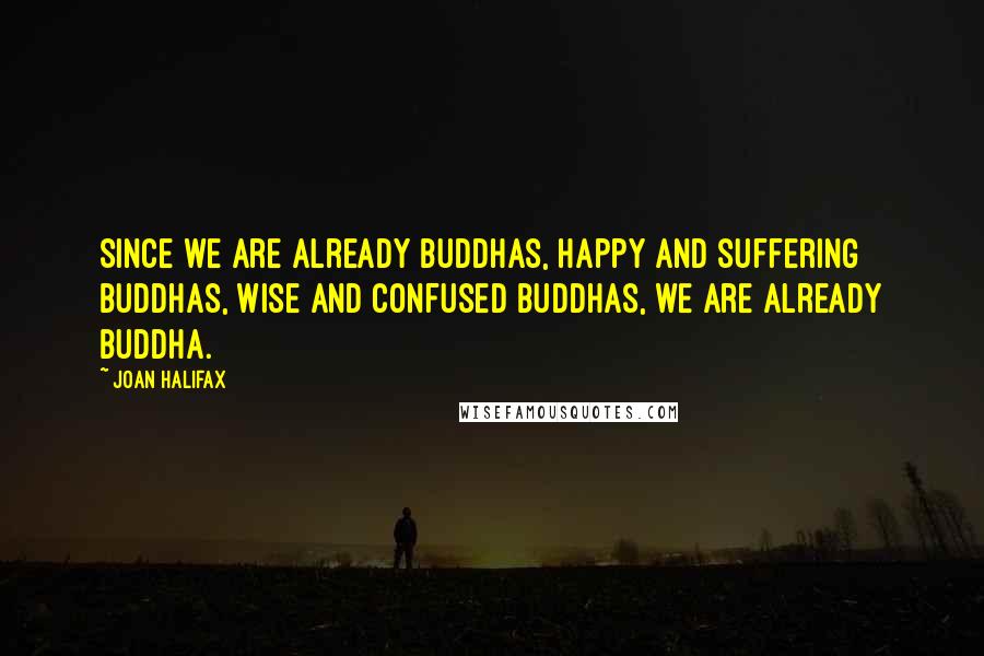 Joan Halifax quotes: Since we are already Buddhas, happy and suffering Buddhas, wise and confused Buddhas, we are already Buddha.