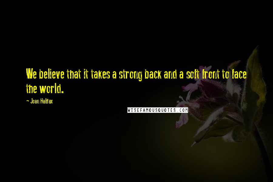 Joan Halifax quotes: We believe that it takes a strong back and a soft front to face the world.