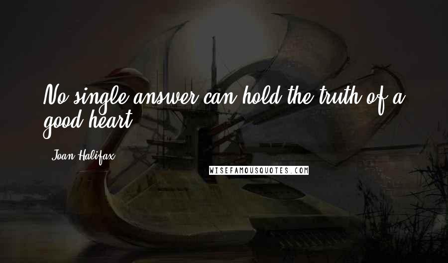 Joan Halifax quotes: No single answer can hold the truth of a good heart.