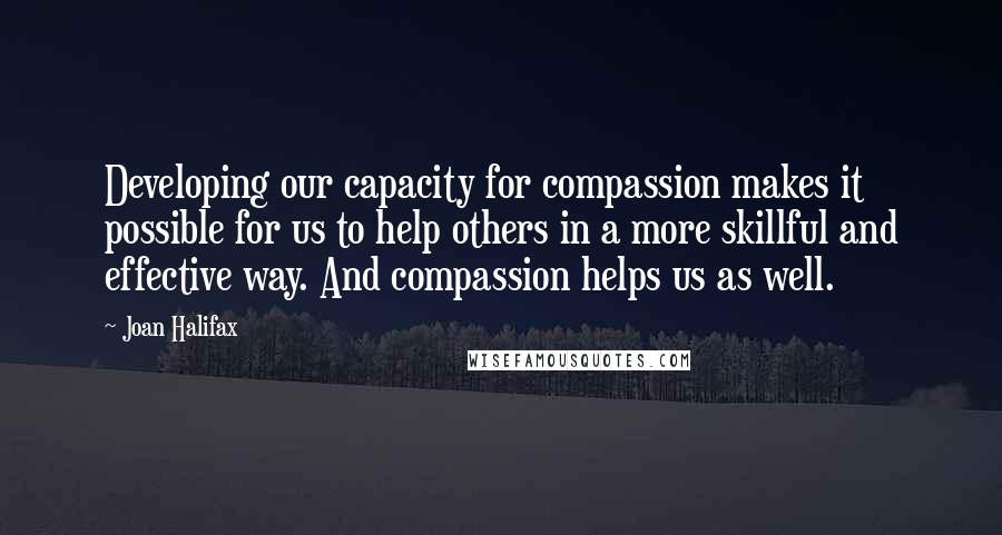Joan Halifax quotes: Developing our capacity for compassion makes it possible for us to help others in a more skillful and effective way. And compassion helps us as well.