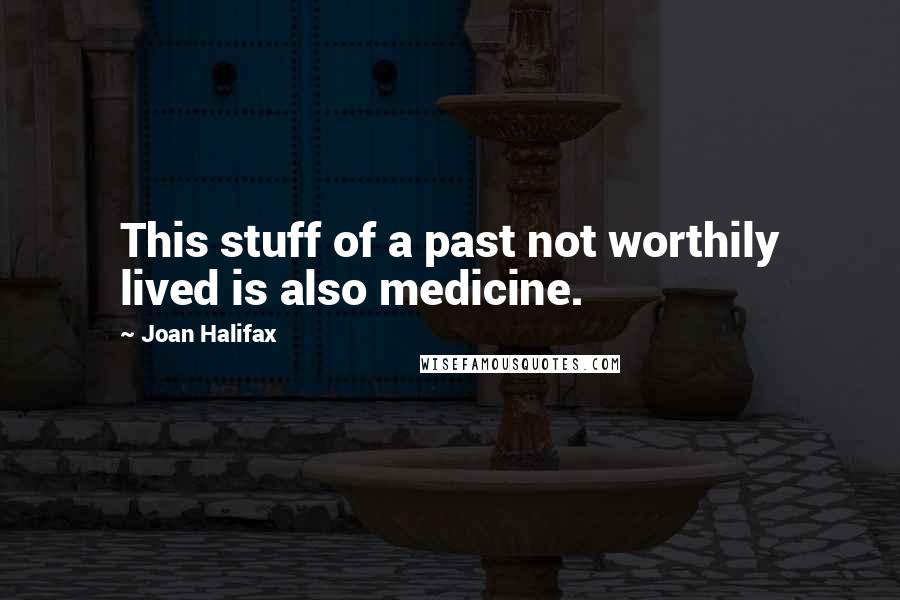 Joan Halifax quotes: This stuff of a past not worthily lived is also medicine.