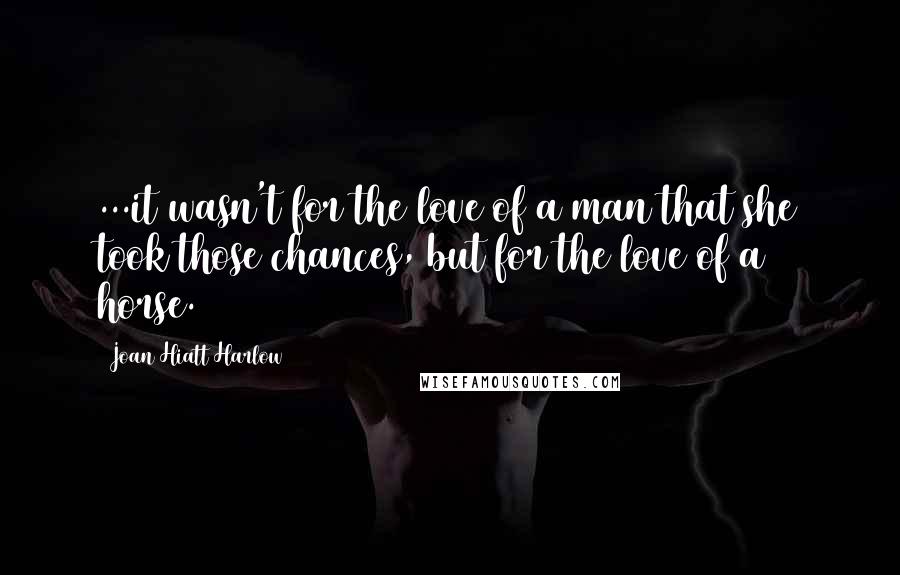 Joan Hiatt Harlow quotes: ...it wasn't for the love of a man that she took those chances, but for the love of a horse.